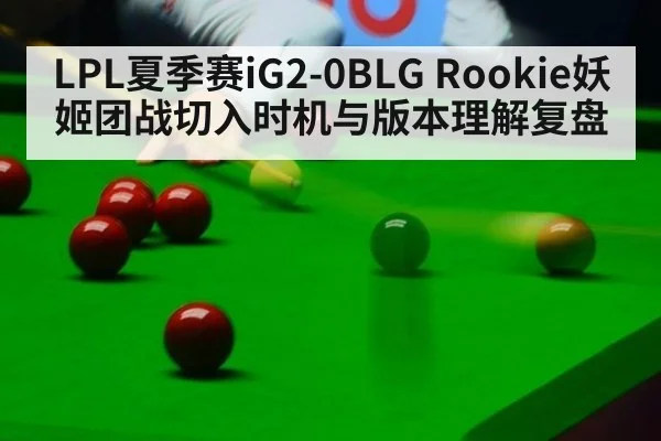 LPL夏季赛iG2-0BLG Rookie妖姬团战切入时机与版本理解复盘