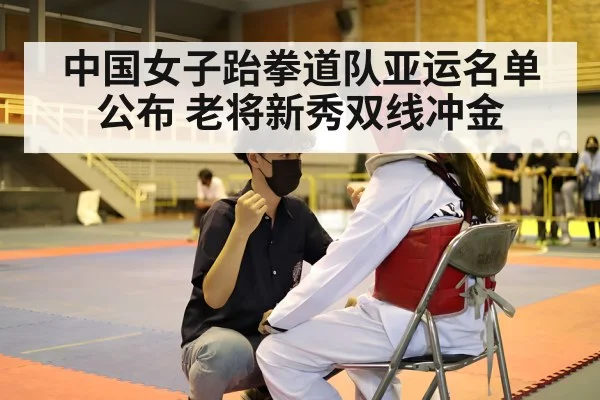 中国女子跆拳道队亚运名单公布 老将新秀双线冲金