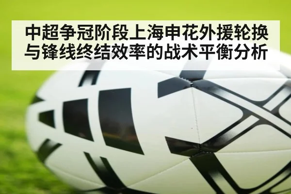 中超争冠阶段上海申花外援轮换与锋线终结效率的战术平衡分析